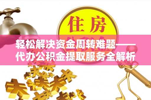 武清轻松解决资金周转难题——代办公积金提取服务全解析