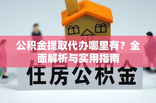 武清公积金提取代办哪里有？全面解析与实用指南