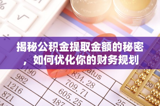 武清揭秘公积金提取金额的秘密，如何优化你的财务规划
