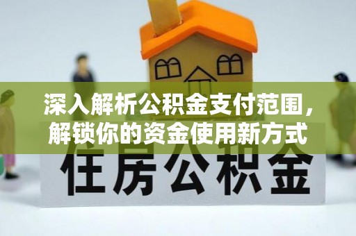 武清深入解析公积金支付范围，解锁你的资金使用新方式