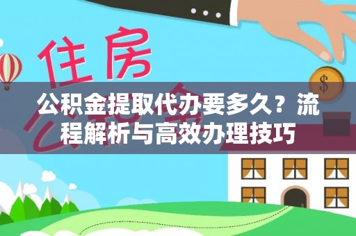 武清公积金提取代办要多久？流程解析与高效办理技巧
