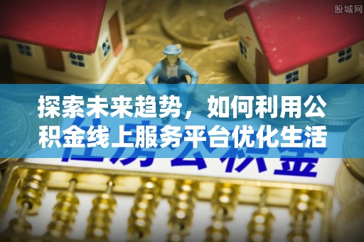 武清探索未来趋势，如何利用公积金线上服务平台优化生活