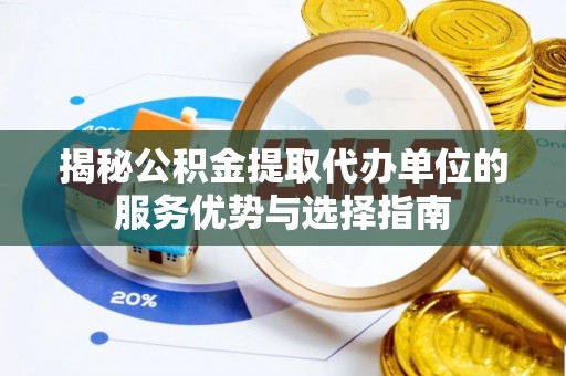 武清揭秘公积金提取代办单位的服务优势与选择指南