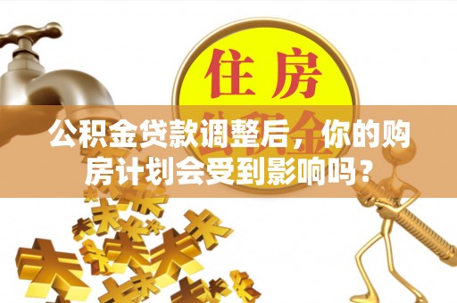 武清公积金贷款调整后，你的购房计划会受到影响吗？