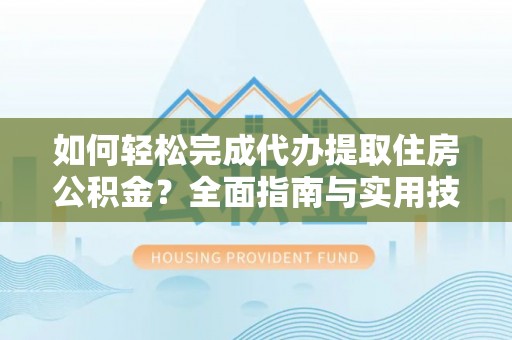 武清如何轻松完成代办提取住房公积金？全面指南与实用技巧
