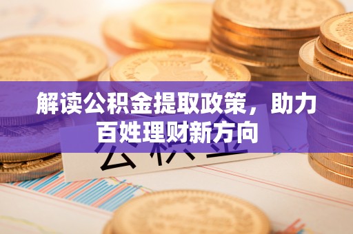 武清解读公积金提取政策，助力百姓理财新方向