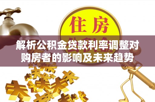 武清解析公积金贷款利率调整对购房者的影响及未来趋势