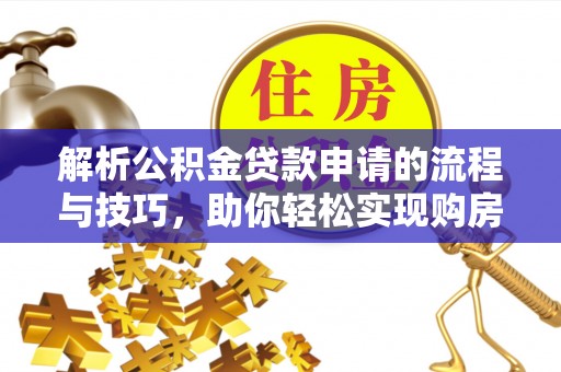 武清解析公积金贷款申请的流程与技巧，助你轻松实现购房梦想