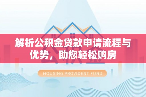 武清解析公积金贷款申请流程与优势，助您轻松购房