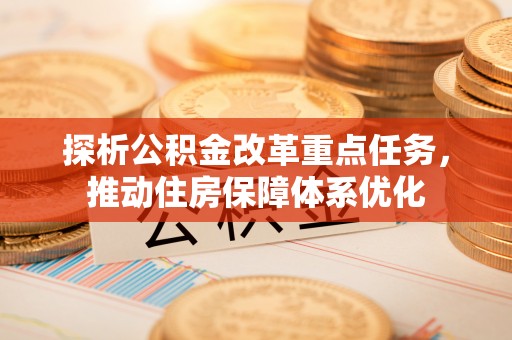 武清探析公积金改革重点任务，推动住房保障体系优化