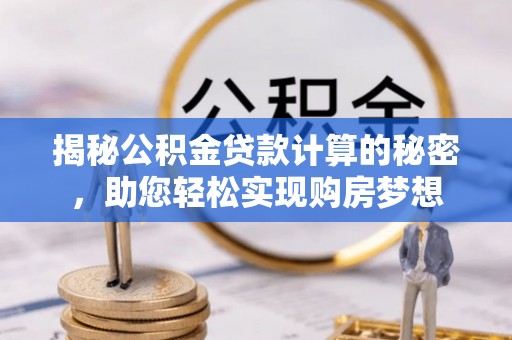 武清揭秘公积金贷款计算的秘密，助您轻松实现购房梦想