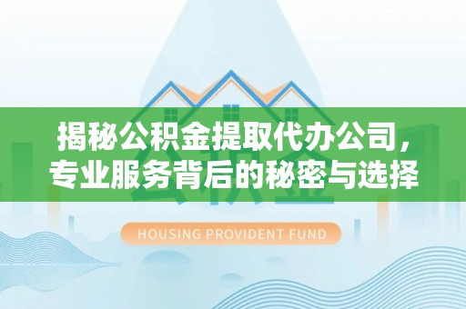 武清揭秘公积金提取代办公司，专业服务背后的秘密与选择指南