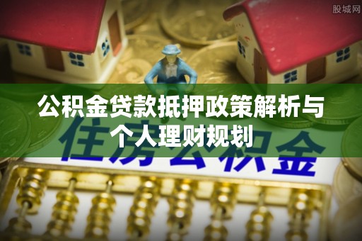 武清公积金贷款抵押政策解析与个人理财规划