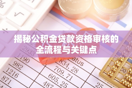 武清揭秘公积金贷款资格审核的全流程与关键点