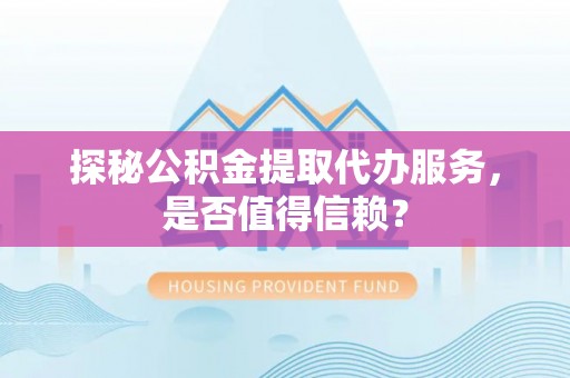 武清探秘公积金提取代办服务，是否值得信赖？
