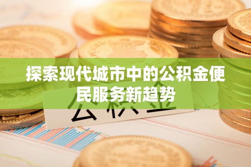 武清探索现代城市中的公积金便民服务新趋势