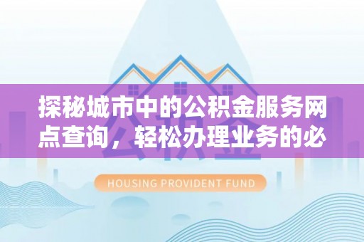 武清探秘城市中的公积金服务网点查询，轻松办理业务的必备指南