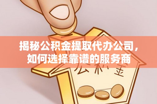 武清揭秘公积金提取代办公司，如何选择靠谱的服务商