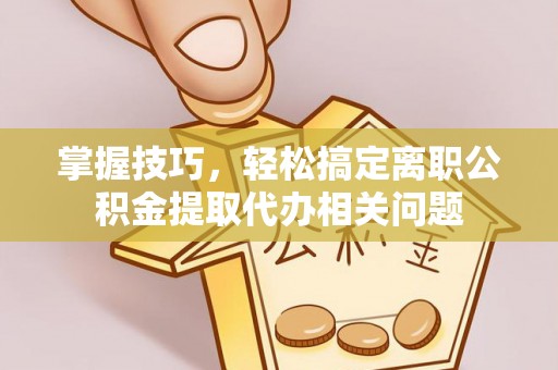 武清掌握技巧，轻松搞定离职公积金提取代办相关问题