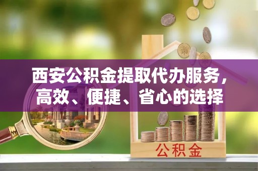 武清西安公积金提取代办服务，高效、便捷、省心的选择