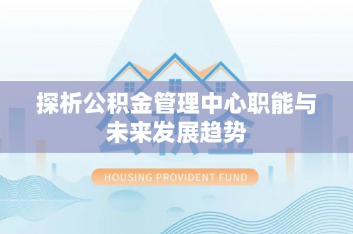 武清探析公积金管理中心职能与未来发展趋势