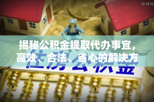 武清揭秘公积金提取代办事宜，高效、合法、省心的解决方案