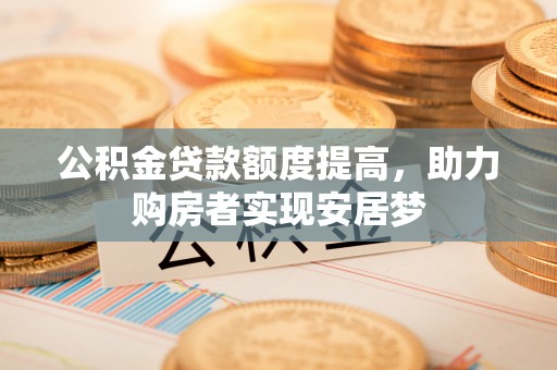 武清公积金贷款额度提高，助力购房者实现安居梦