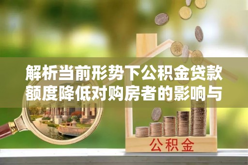 武清解析当前形势下公积金贷款额度降低对购房者的影响与应对策略