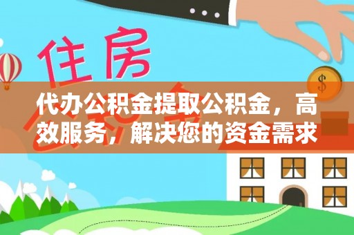 武清代办公积金提取公积金，高效服务，解决您的资金需求