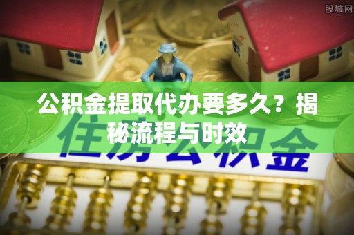 武清公积金提取代办要多久？揭秘流程与时效