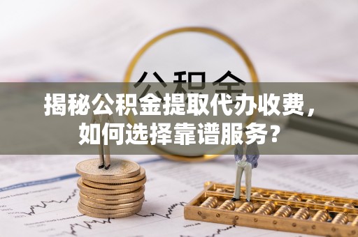 武清揭秘公积金提取代办收费，如何选择靠谱服务？