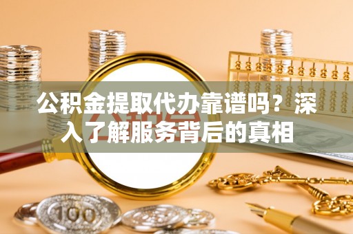 武清公积金提取代办靠谱吗？深入了解服务背后的真相