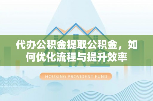 武清代办公积金提取公积金，如何优化流程与提升效率
