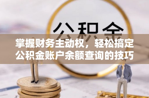武清掌握财务主动权，轻松搞定公积金账户余额查询的技巧与方法