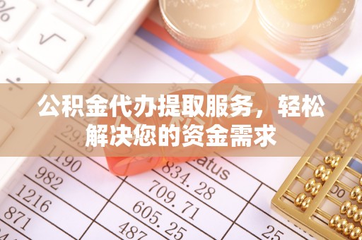 武清公积金代办提取服务，轻松解决您的资金需求