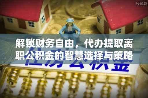 武清解锁财务自由，代办提取离职公积金的智慧选择与策略