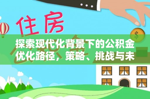 武清探索现代化背景下的公积金优化路径，策略、挑战与未来展望