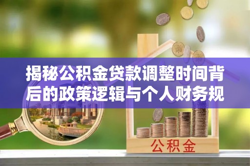 武清揭秘公积金贷款调整时间背后的政策逻辑与个人财务规划