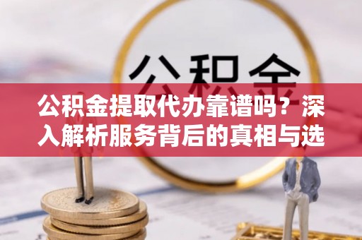 武清公积金提取代办靠谱吗？深入解析服务背后的真相与选择指南