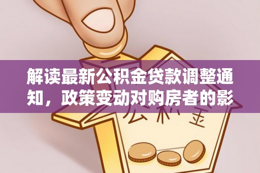 武清解读最新公积金贷款调整通知，政策变动对购房者的影响