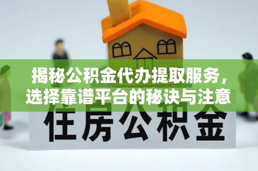 武清揭秘公积金代办提取服务，选择靠谱平台的秘诀与注意事项