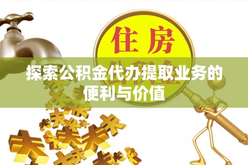 武清探索公积金代办提取业务的便利与价值