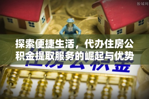 武清探索便捷生活，代办住房公积金提取服务的崛起与优势