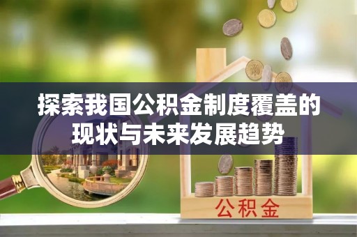 武清探索我国公积金制度覆盖的现状与未来发展趋势