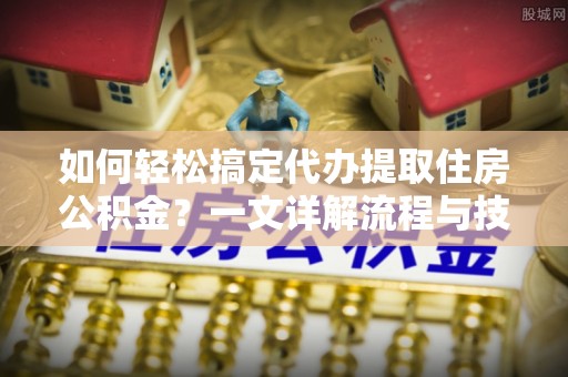 武清如何轻松搞定代办提取住房公积金？一文详解流程与技巧