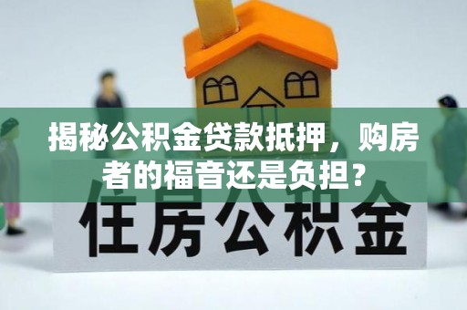 武清揭秘公积金贷款抵押，购房者的福音还是负担？