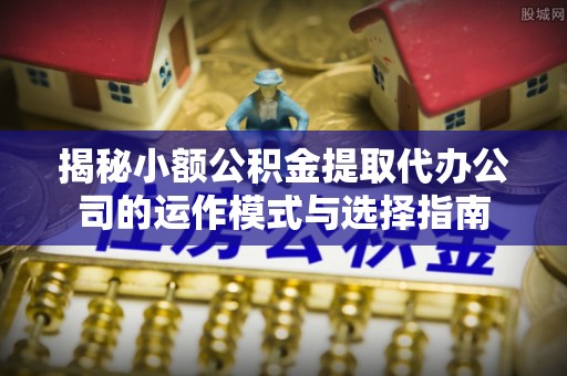 武清揭秘小额公积金提取代办公司的运作模式与选择指南