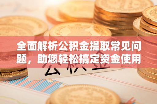 武清全面解析公积金提取常见问题，助您轻松搞定资金使用