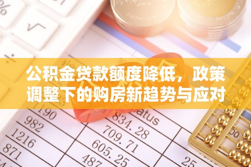 武清公积金贷款额度降低，政策调整下的购房新趋势与应对策略