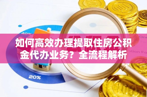 武清如何高效办理提取住房公积金代办业务？全流程解析